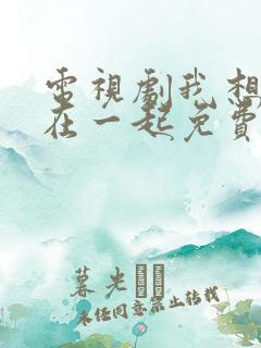 电视剧我想和你在一起免费观看全集
