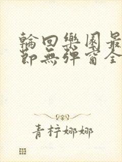 轮回乐园最新章节无弹窗全文免费