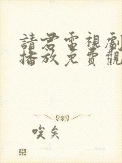 请君电视剧在线播放免费观看西瓜