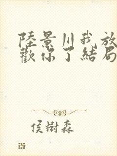 陆景川我放弃喜欢你了结局