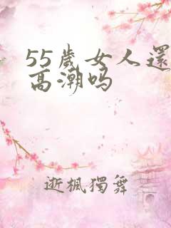 55岁女人还有高潮吗