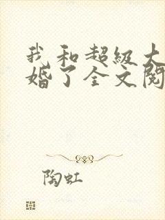 我和超级大佬隐婚了全文阅读