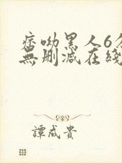 痞呦黑人6分钟无删减在线