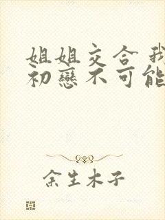 姐姐交合 我的初恋不可能是亲姐姐