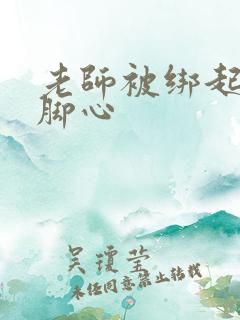 老师被绑起来挠脚心