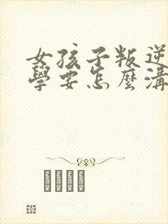 女孩子叛逆期厌学要怎么沟通和解决