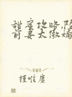 甜蜜攻略,陆总前妻太傲娇短剧