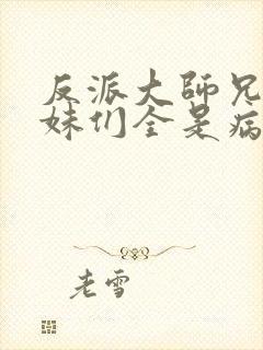 反派大师兄,师妹们全是病娇txt下载