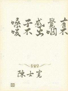 嗓子感觉有异物咳不出咽不下