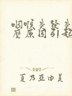 咽喉炎发炎是什么原因引起的