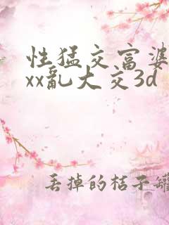 性猛交富婆╳xxx乱大交3d