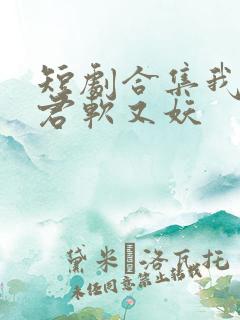 短剧合集我的蛇君软又妖