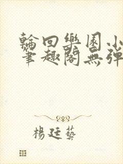 轮回乐园小说新笔趣阁无弹窗