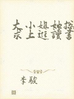 大小姐她总是不求上进读书吧