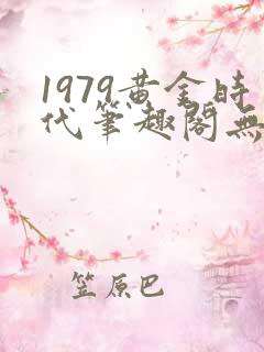 1979黄金时代笔趣阁无错版