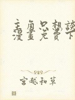 主角只想谈恋爱漫画免费下载