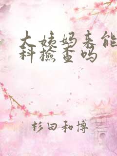 大姨妈来能做妇科检查吗