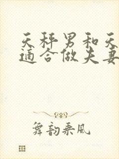 天秤男和天蝎女适合做夫妻吗