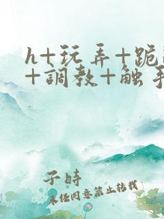 h+玩弄+跪趴+调教+触手