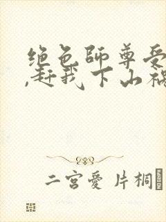 绝色师尊受不了,赶我下山祸害师姐 第4章