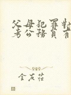 父母犯罪对孩子考公务员有影响吗