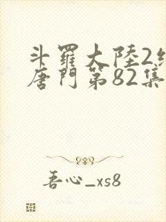 斗罗大陆2绝世唐门第82集