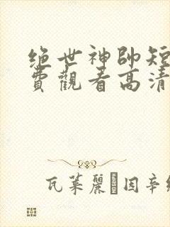 绝世神帅短剧免费观看高清