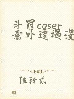 斗罗coser意外遭遇漫画免费阅读