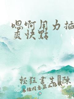 嗯啊用力插哦好爽快点