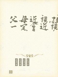 父母近视,孩子一定会近视吗