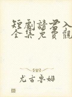 短剧请君入我怀全集免费观看