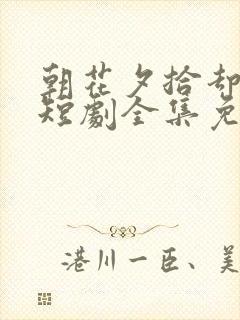 朝花夕拾却已迟短剧全集免费版