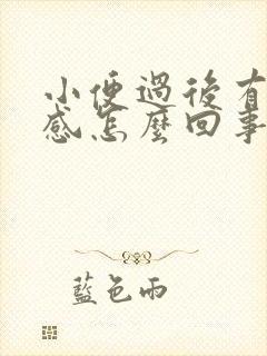 小便过后有烧热感怎么回事啊
