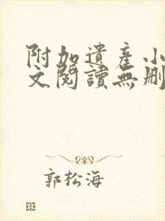 附加遗产小说全文阅读无删减