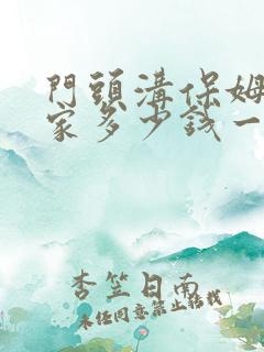 门头沟保姆不住家多少钱一个月