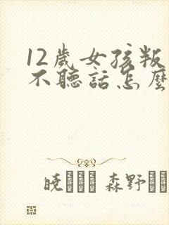 12岁女孩叛逆不听话怎么办