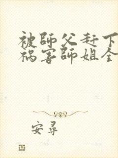 被师父赶下山去祸害师姐全本小说
