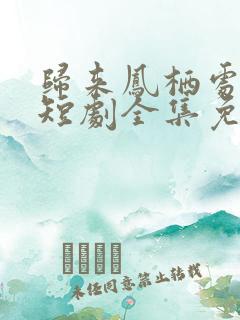 归来凤栖处短剧短剧全集免费观看