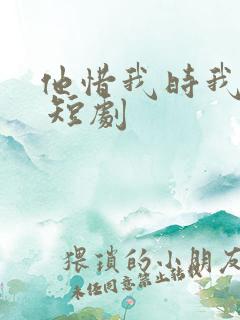 他惜我时我别离 短剧