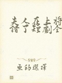 夫人在上将军知错了短剧全集免费版