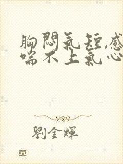 胸闷气短,感觉喘不上气心跳加快头疼