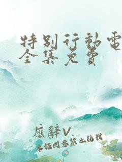 特别行动电视剧全集免费