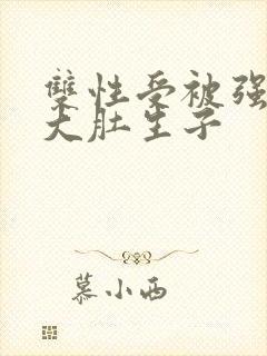 双性受被强怀孕大肚生子