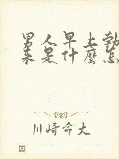 男人早上勃不起来是什么怎么回事