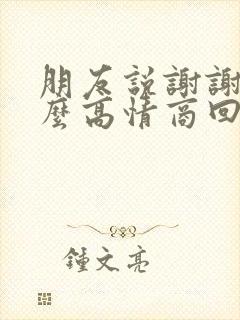 朋友说谢谢该怎么高情商回复