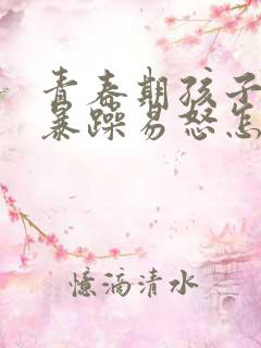 青春期孩子性格暴躁易怒怎么办