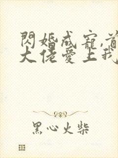 闪婚成宠,首富大佬爱上我