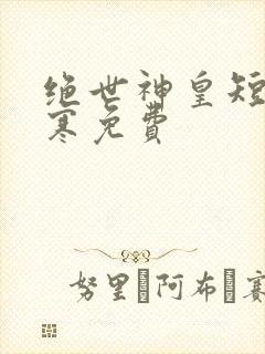 绝世神皇短剧江寒免费