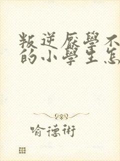 叛逆厌学不听话的小学生怎么办