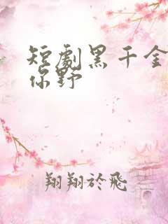 短剧黑千金只对你野